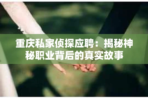 重庆私家侦探应聘：揭秘神秘职业背后的真实故事