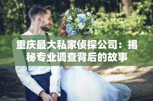 重庆最大私家侦探公司：揭秘专业调查背后的故事
