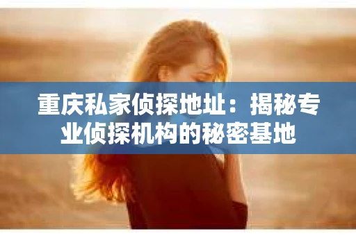 重庆私家侦探地址：揭秘专业侦探机构的秘密基地