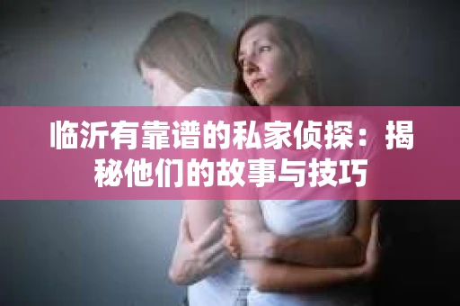 临沂有靠谱的私家侦探：揭秘他们的故事与技巧