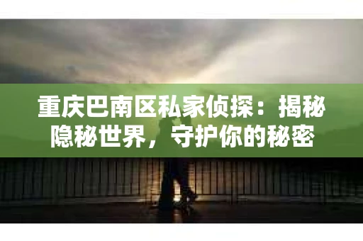 重庆巴南区私家侦探：揭秘隐秘世界，守护你的秘密