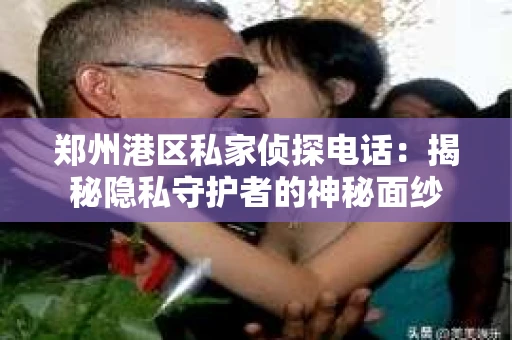 郑州港区私家侦探电话：揭秘隐私守护者的神秘面纱