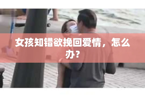 女孩知错欲挽回爱情,怎么办? 女孩知错欲挽回爱情,怎么办?