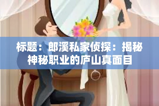 标题：郎溪私家侦探：揭秘神秘职业的庐山真面目
