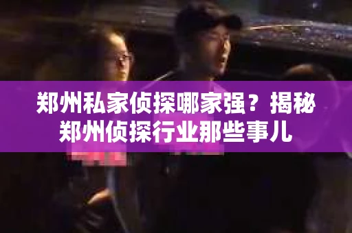 郑州私家侦探哪家强？揭秘郑州侦探行业那些事儿
