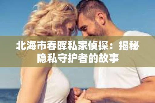 北海市春晖私家侦探：揭秘隐私守护者的故事