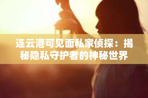连云港可见面私家侦探：揭秘隐私守护者的神秘世界