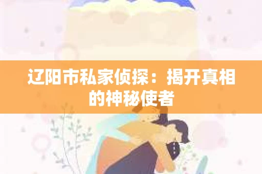 辽阳市私家侦探：揭开真相的神秘使者