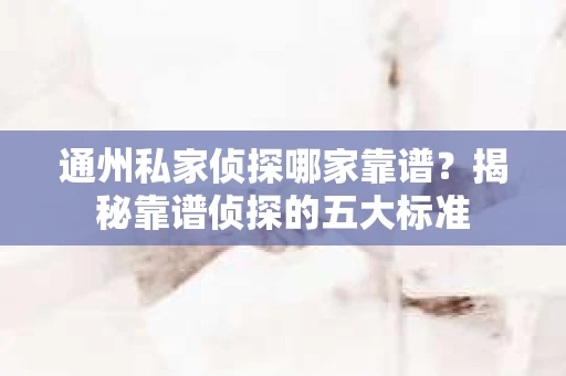 通州私家侦探哪家靠谱？揭秘靠谱侦探的五大标准