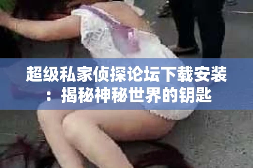 超级私家侦探论坛下载安装：揭秘神秘世界的钥匙
