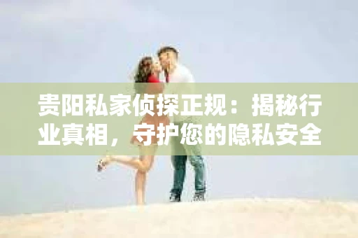 贵阳私家侦探正规：揭秘行业真相，守护您的隐私安全