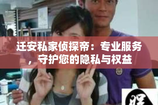 迁安私家侦探帝：专业服务，守护您的隐私与权益
