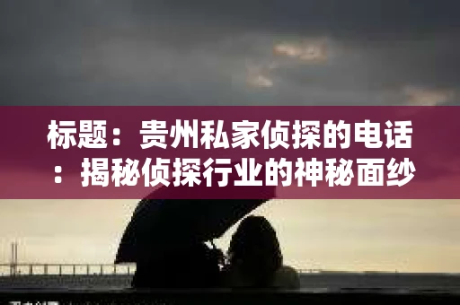 标题：贵州私家侦探的电话：揭秘侦探行业的神秘面纱