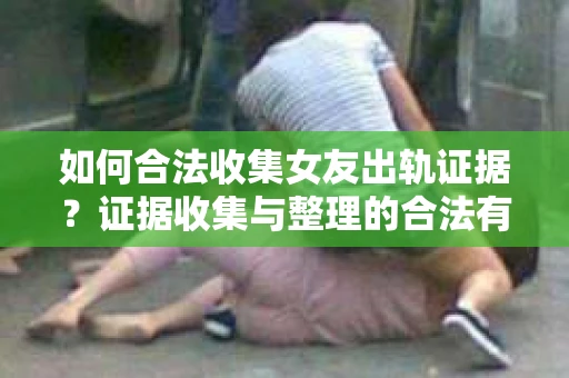 如何合法收集女友出轨证据？证据收集与整理的合法有效策略