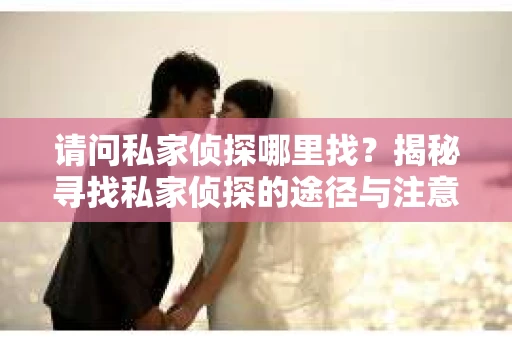 请问私家侦探哪里找？揭秘寻找私家侦探的途径与注意事项
