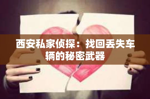 西安私家侦探：找回丢失车辆的秘密武器