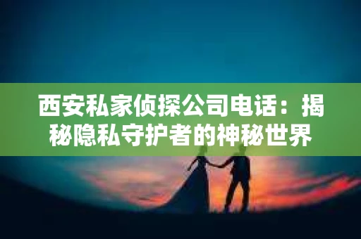 西安私家侦探公司电话：揭秘隐私守护者的神秘世界