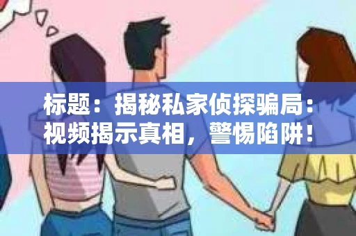 标题：揭秘私家侦探骗局：视频揭示真相，警惕陷阱！