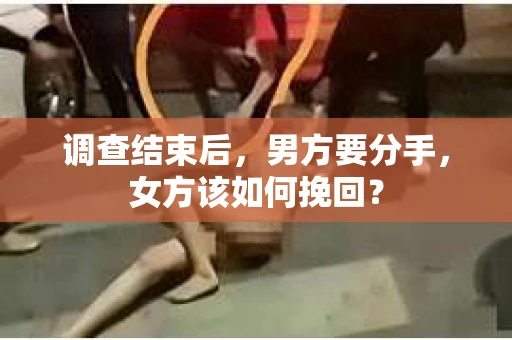 调查结束后,男方要分手,女方该如何挽回? 调查结束后,男方要分手,女方该如何挽回?