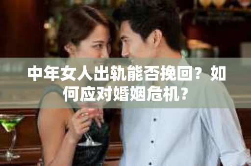 中年女人出轨能否挽回？如何应对婚姻危机？