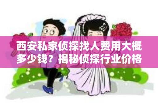 西安私家侦探找人费用大概多少钱？揭秘侦探行业价格之谜