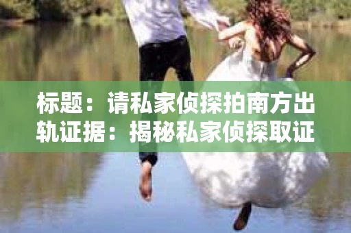 标题：请私家侦探拍南方出轨证据：揭秘私家侦探取证过程
