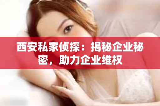 西安私家侦探：揭秘企业秘密，助力企业维权