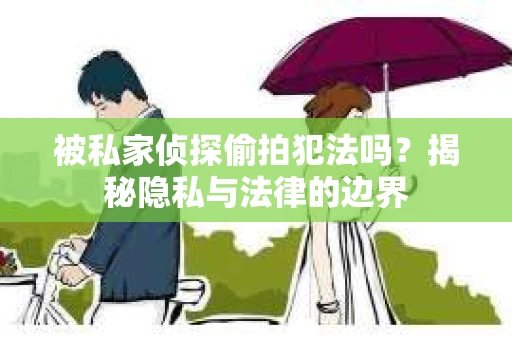 被私家侦探偷拍犯法吗？揭秘隐私与法律的边界