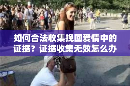 如何合法收集挽回爱情中的证据？证据收集无效怎么办？