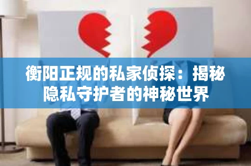 衡阳正规的私家侦探：揭秘隐私守护者的神秘世界