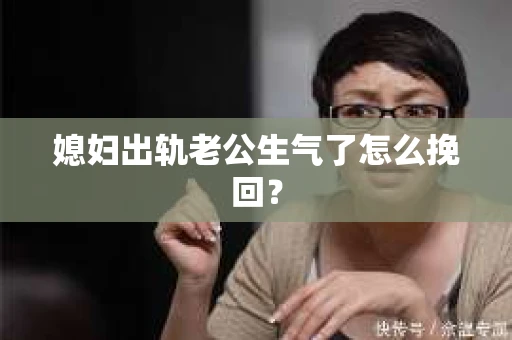 媳妇出轨老公生气了怎么挽回？