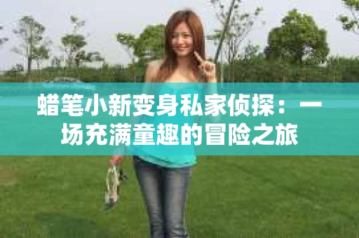 蜡笔小新变身私家侦探：一场充满童趣的冒险之旅