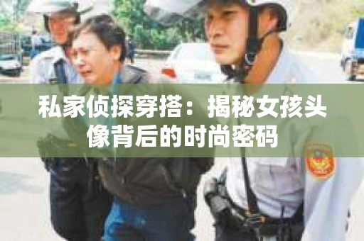 私家侦探穿搭：揭秘女孩头像背后的时尚密码