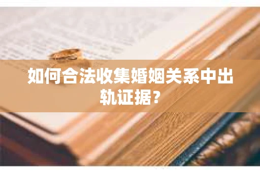 如何合法收集婚姻关系中出轨证据？