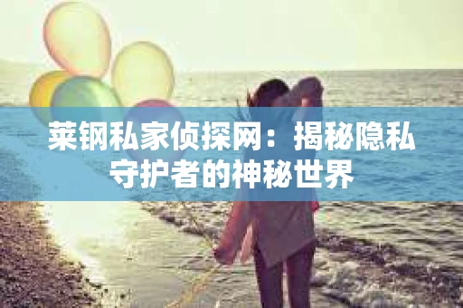 莱钢私家侦探网：揭秘隐私守护者的神秘世界