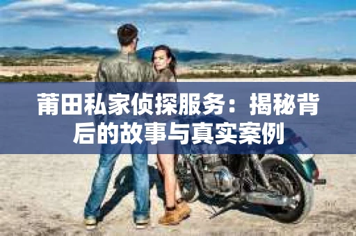 莆田私家侦探服务：揭秘背后的故事与真实案例