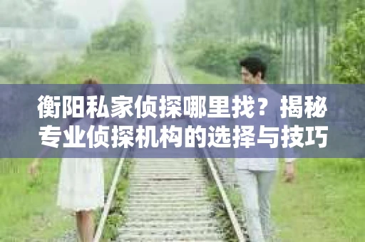 衡阳私家侦探哪里找？揭秘专业侦探机构的选择与技巧