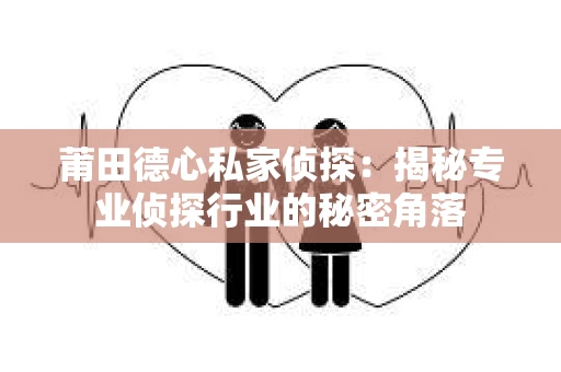 莆田德心私家侦探：揭秘专业侦探行业的秘密角落