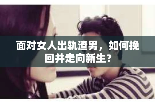 面对女人出轨渣男，如何挽回并走向新生？