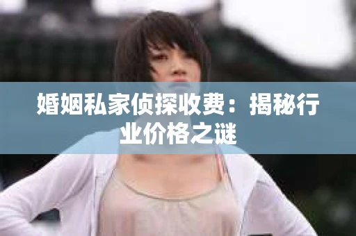 婚姻私家侦探收费：揭秘行业价格之谜