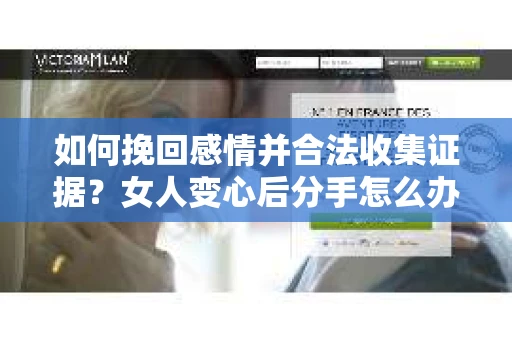 如何挽回感情并合法收集证据？女人变心后分手怎么办？
