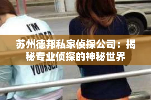 苏州德邦私家侦探公司：揭秘专业侦探的神秘世界