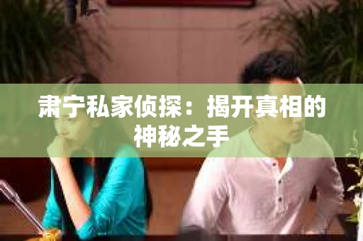 肃宁私家侦探：揭开真相的神秘之手