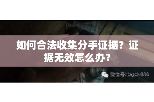 如何合法收集分手证据？证据无效怎么办？