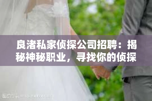 良渚私家侦探公司招聘：揭秘神秘职业，寻找你的侦探梦