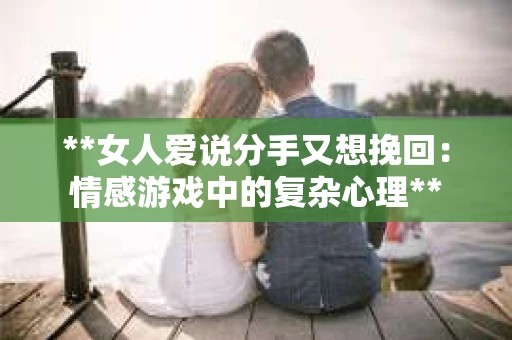**女人爱说分手又想挽回:情感游戏中的复杂心理** **女人爱说分手又想挽回:情感游戏中的复杂心理**