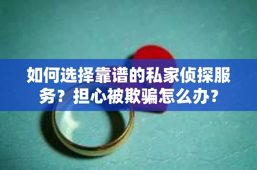 如何选择靠谱的私家侦探服务?担心被欺骗怎么办? 如何选择靠谱的私家侦探服务?担心被欺骗怎么办?