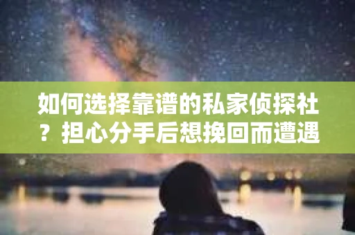 如何选择靠谱的私家侦探社？担心分手后想挽回而遭遇陷阱怎么办？