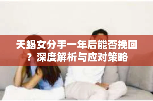 天蝎女分手一年后能否挽回？深度解析与应对策略