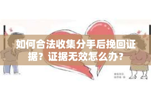 如何合法收集分手后挽回证据？证据无效怎么办？